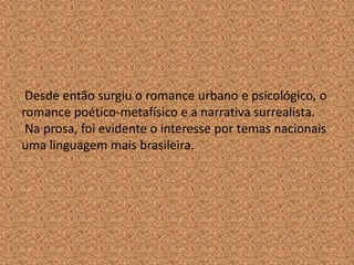 Desde então surgiu o romance urbano e psicológico, o
romance poético-metafísico e a narrativa surrealista.
 Na prosa, foi evidente o interesse por temas nacionais
uma linguagem mais brasileira.
 