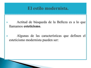         Actitud de búsqueda de la Belleza es a lo que
    llamamos esteticismo.

         Algunas de las características que definen el
    esteticismo modernista pueden ser:
 
