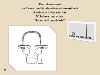 “Quando eu nasci,
as frases que hão-de salvar a Humanidade
        já estavam todas escritas.
           Só faltava uma coisa:
          Salvar a Humanidade”
 