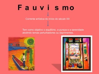F a u v i s mo
   Corrente artística do início do século XX



 Tem como objetivo o equilíbrio, a pureza e a serenidade
 abolindo temas perturbadores ou deprimentes.
 