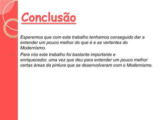 Conclusão
o   Esperemos que com este trabalho tenhamos conseguido dar a
    entender um pouco melhor do que é e as vertentes do
    Modernismo.
o   Para nós este trabalho foi bastante importante e
    enriquecedor, uma vez que deu para entender um pouco melhor
    certas áreas da pintura que se desenvolveram com o Modernismo.
 