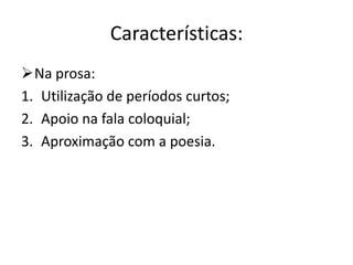 Características:
Na prosa:
1. Utilização de períodos curtos;
2. Apoio na fala coloquial;
3. Aproximação com a poesia.
 