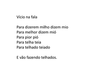 Vício na fala

Para dizerem milho dizem mio
Para melhor dizem mió
Para pior pió
Para telha teia
Para telhado teiado

E vão fazendo telhados.
 