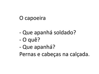 O capoeira

- Que apanhá soldado?
- O quê?
- Que apanhá?
Pernas e cabeças na calçada.
 