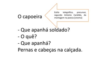 Estilo telegráfico,   precursor,
               segundo Antonio Candido, da
O capoeira     montagem na poesia (cinema)




- Que apanhá soldado?
- O quê?
- Que apanhá?
Pernas e cabeças na calçada.
 