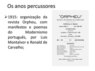 Os anos percussores
1915: organização da
 revista Orpheu, com
 manifestos e poemas
 do        Modernismo
 português, por Luis
 Montalvor e Ronald de
 Carvalho;
 