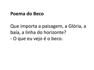 Poema do Beco

Que importa a paisagem, a Glória, a
baía, a linha do horizonte?
- O que eu vejo é o beco.
 