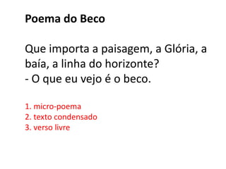 Poema do Beco

Que importa a paisagem, a Glória, a
baía, a linha do horizonte?
- O que eu vejo é o beco.

1. micro-poema
2. texto condensado
3. verso livre
 