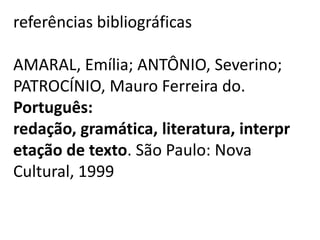 referências bibliográficas

AMARAL, Emília; ANTÔNIO, Severino;
PATROCÍNIO, Mauro Ferreira do.
Português:
redação, gramática, literatura, interpr
etação de texto. São Paulo: Nova
Cultural, 1999
 