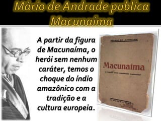 A partir da figura
de Macunaíma, o
herói sem nenhum
caráter, temos o
choque do índio
amazônico com a
tradição e a
cultura europeia.
 