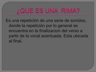 Es una repetición de una serie de sonidos,
donde la repetición por lo general se
encuentra en la finalizacion del verso a
partir de la vocal acentuada. Esta ubicada
al final.
 