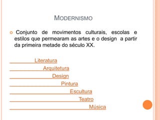 MODERNISMO
 Conjunto de movimentos culturais, escolas e
estilos que permearam as artes e o design a partir
da primeira metade do século XX.
Literatura
Arquitetura
Design
Pintura
Escultura
Teatro
Música
 