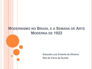 MODERNISMO NO BRASIL E A SEMANA DE ARTE
MODERNA DE 1922
Eduardo Luiz Enderle de Oliveira
Rita de Cácia de Duarte
 