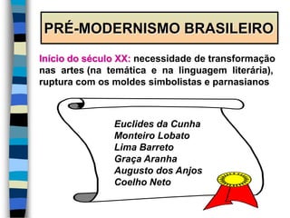 PRÉ-MODERNISMO BRASILEIRO
Início do século XX: necessidade de transformação
nas artes (na temática e na linguagem literária),
ruptura com os moldes simbolistas e parnasianos
Euclides da Cunha
Monteiro Lobato
Lima Barreto
Graça Aranha
Augusto dos Anjos
Coelho Neto
 