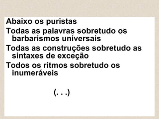 Abaixo os puristas
Todas as palavras sobretudo os
barbarismos universais
Todas as construções sobretudo as
sintaxes de exceção
Todos os ritmos sobretudo os
inumeráveis
(. . .)
 