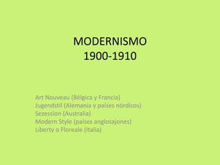 MODERNISMO 
1900-1910 
Art Nouveau (Bélgica y Francia) 
Jugendstil (Alemania y países nórdicos) 
Sezession (Australia) 
Modern Style (países anglosajones) 
Liberty o Floreale (Italia) 
 