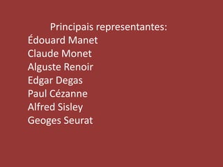 Principais representantes: 
Édouard Manet 
Claude Monet 
Alguste Renoir 
Edgar Degas 
Paul Cézanne 
Alfred Sisley 
Geoges Seurat 
 