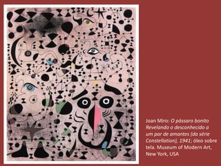 Joan Miro: O pássaro bonito 
Revelando o desconhecido a 
um par de amantes (da série 
Constellation), 1941; óleo sobre 
tela. Museum of Modern Art, 
New York, USA 

