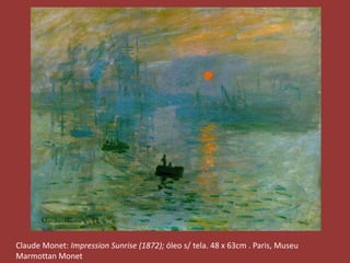 Claude Monet: Impression Sunrise (1872); óleo s/ tela. 48 x 63cm . Paris, Museu 
Marmottan Monet 
 