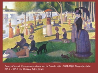 Georges Seurat: Um domingo à tarde em La Grande Jatte - 1884-1886, Óleo sobre tela, 
205,7 × 305,8 cm, Chicago: Art Institute 
 
