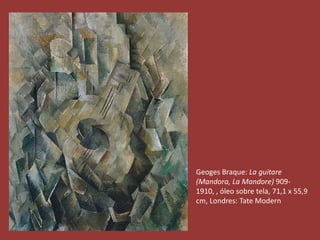 Geoges Braque: La guitare 
(Mandora, La Mandore) 909- 
1910, , óleo sobre tela, 71,1 x 55,9 
cm, Londres: Tate Modern 
 