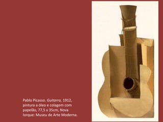 Pablo Picasso. Guitarra, 1912, 
pintura a óleo e colagem com 
papelão, 77,5 x 35cm, Nova 
Iorque: Museu de Arte Moderna. 
 