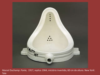 Marcel Duchamp: Fonte, 1917, replica 1964, mictório invertido, 60 cm de altura. New YorK: 
Tate 
 