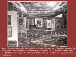 Marcel Duchamp: Fotografia da instalação de fio de Duchamp para 'primeiros trabalhos do 
surrealismo' (1942) Philadelphia Museum of Art, outubro de 1942, a instalação na exposição, 
451 Madison Avenue, New York, Marcel Duchamp Archive, presente de Jacqueline, Peter e 
Paul Matisse 
 