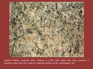 Jackson Pollock: Lavender Mist: Número 1, 1950; Óleo sobre tela, óleo, esmalte, e 
alumínio sobre tela; 221 x 300 cm; National Gallery of Art, Washington, DC 
 