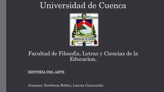Universidad de Cuenca
Facultad de Filosofia, Letras y Ciencias de la
Educacion.
HISTORIA DEL ARTE
Alumnas: Estefania Robles, Lorena Guiracocha.
 