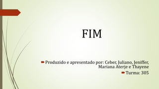 FIM
Produzido e apresentado por: Ceber, Juliano, Jeniffer,
Mariana Aterje e Thayene
Turma: 305
 