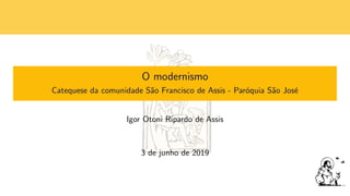 O modernismo
Catequese da comunidade S˜ao Francisco de Assis - Par´oquia S˜ao Jos´e
Igor Otoni Ripardo de Assis
3 de junho de 2019
 