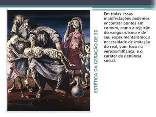 ESTÉTICADAGERAÇÃODE30
Em todas essas
manifestações podemos
encontrar pontos em
comum, como a rejeição
do vanguardismo e de
seu experimentalismo; a
necessidade de imitação
do real, com foco na
verossimilhança; e o
caráter de denúncia
social.
 