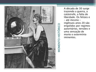 MOMENTOHISTÓRICO
A década de 30 surge
trazendo a guerra, a
catástrofe, a falta de
liberdade. Os felizes e
– até mesmo –
ingênuos anos 20 são
engolidos por regimes
autoritários, tensões e
uma sensação de
morte e extermínio
iminentes.
 