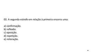 02. A segunda estrofe em relação à primeira encerra uma:
a) confirmação.
b) reflexão.
c) oposição.
d) repetição.
e) reiteração.
42
 