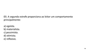 03. A segunda estrofe proporciona ao leitor um comportamento
principalmente:
a) egoísta.
b) materialista.
c) pessimista.
d) otimista.
e) reflexivo.
43
 