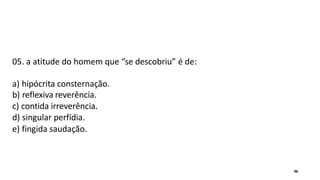 05. a atitude do homem que “se descobriu” é de:
a) hipócrita consternação.
b) reflexiva reverência.
c) contida irreverência.
d) singular perfídia.
e) fingida saudação.
46
 