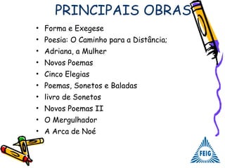 PRINCIPAIS OBRAS
• Forma e Exegese
• Poesia: O Caminho para a Distância;
• Adriana, a Mulher
• Novos Poemas
• Cinco Elegias
• Poemas, Sonetos e Baladas
• livro de Sonetos
• Novos Poemas II
• O Mergulhador
• A Arca de Noé
 