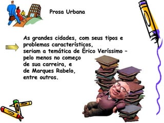 Prosa UrbanaProsa Urbana
As grandes cidades, com seus tipos eAs grandes cidades, com seus tipos e
problemas característicos,problemas característicos,
seriam a temática de Érico Veríssimo –seriam a temática de Érico Veríssimo –
pelo menos no começopelo menos no começo
de sua carreira, ede sua carreira, e
de Marques Rabelo,de Marques Rabelo,
entre outros.entre outros.
 