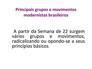 Principais grupos e movimentos
modernistas brasileiros
A partir da Semana de 22 surgem
vários grupos e movimentos,
radicalizando ou opondo-se a seus
princípios básicos.
 