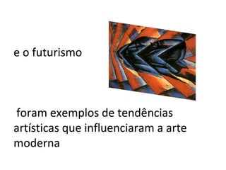 e o futurismo
foram exemplos de tendências
artísticas que influenciaram a arte
moderna
 