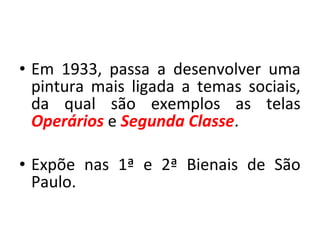 • Em 1933, passa a desenvolver uma
pintura mais ligada a temas sociais,
da qual são exemplos as telas
Operários e Segunda Classe.
• Expõe nas 1ª e 2ª Bienais de São
Paulo.
 