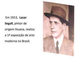 Em 1913, Lasar
Segall, pintor de
origem lituana, realiza
a 1ª exposição de arte
moderna no Brasil.
 