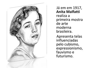 Já em em 1917,
Anita Malfatti
realiza a
primeira mostra
de arte
moderna
brasileira.
Apresenta telas
influenciadas
pelo cubismo,
expressionismo,
fauvismo e
futurismo.
 