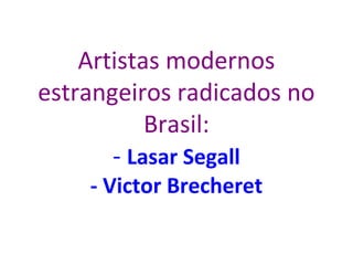 Artistas modernos
estrangeiros radicados no
Brasil:
- Lasar Segall
- Victor Brecheret
 