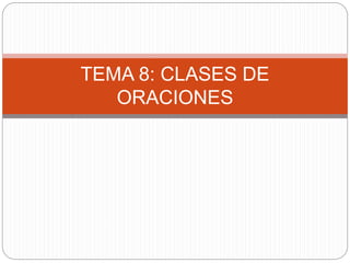 TEMA 8: CLASES DE
ORACIONES
 