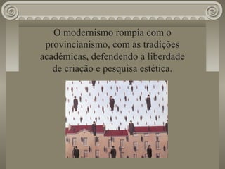 O modernismo rompia com o
provincianismo, com as tradições
académicas, defendendo a liberdade
de criação e pesquisa estética.
 