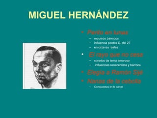 MIGUEL HERNÁNDEZ
        • Perito en lunas
          –   recursos barrocos
          –   influencia poetas G. del 27
          –   en octavas reales

        • El rayo que no cesa
          –   sonetos de tema amoroso
          –    influencias renacentista y barroca

        • Elegía a Ramón Sijé
        • Nanas de la cebolla
          –   Compuestas en la cárcel
 
