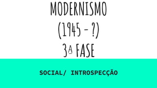 MODERNISMO
(1945-?)
3ªFASE
SOCIAL/ INTROSPECÇÃO
 