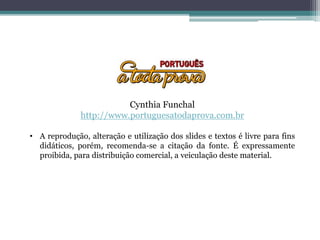 Cynthia Funchal
http://www.portuguesatodaprova.com.br
• A reprodução, alteração e utilização dos slides e textos é livre para fins
didáticos, porém, recomenda-se a citação da fonte. É expressamente
proibida, para distribuição comercial, a veiculação deste material.
 
